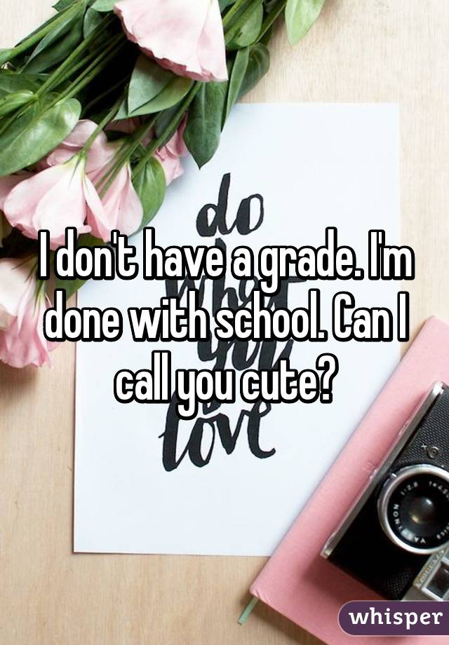 I don't have a grade. I'm done with school. Can I call you cute?