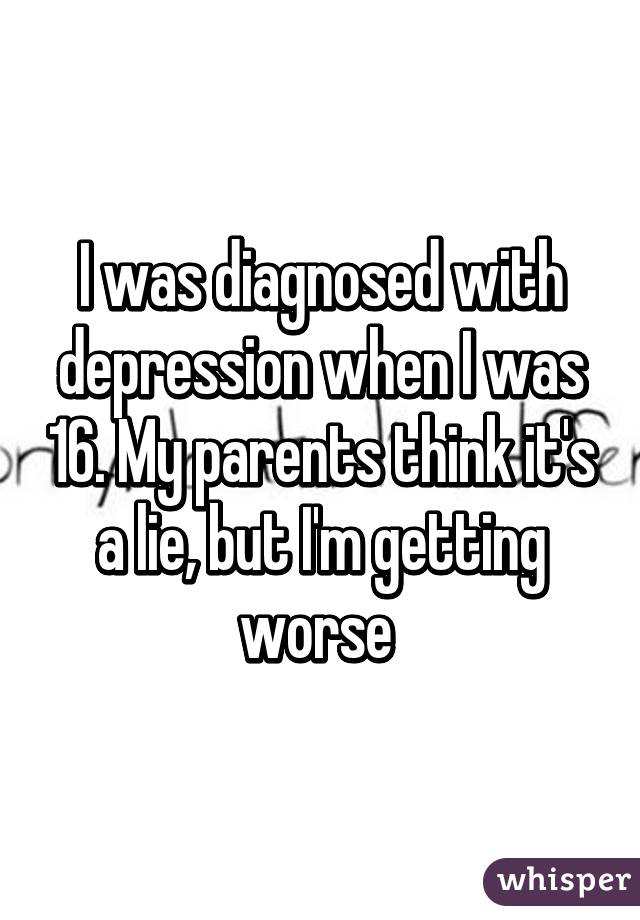 I was diagnosed with depression when I was 16. My parents think it's a lie, but I'm getting worse 