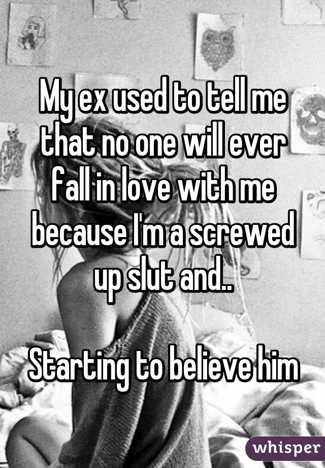 My ex used to tell me that no one will ever fall in love with me because I'm a screwed up slut and..

Starting to believe him