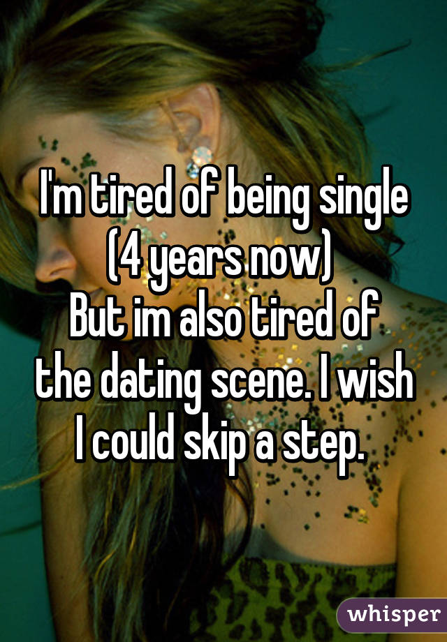 I'm tired of being single
(4 years now) 
But im also tired of the dating scene. I wish I could skip a step. 