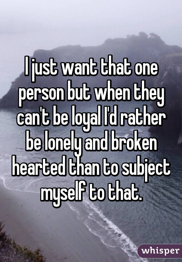 I just want that one person but when they can't be loyal I'd rather be lonely and broken hearted than to subject myself to that.