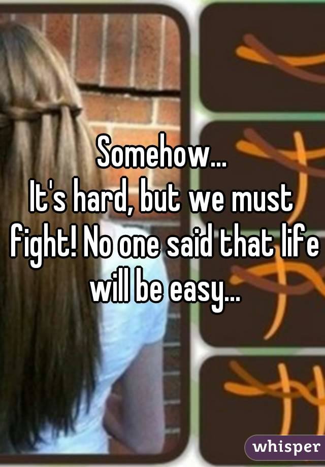 Somehow...
It's hard, but we must fight! No one said that life will be easy...