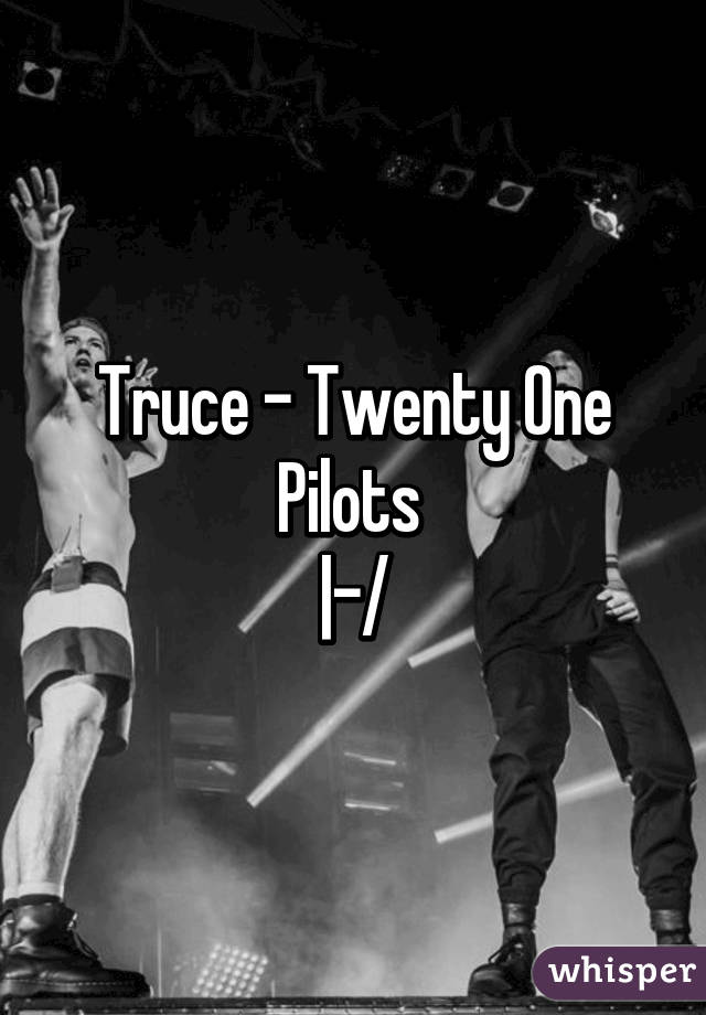 Truce - Twenty One Pilots 
|-/