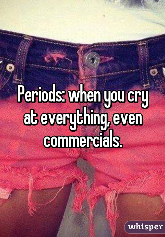 Periods: when you cry at everything, even commercials.