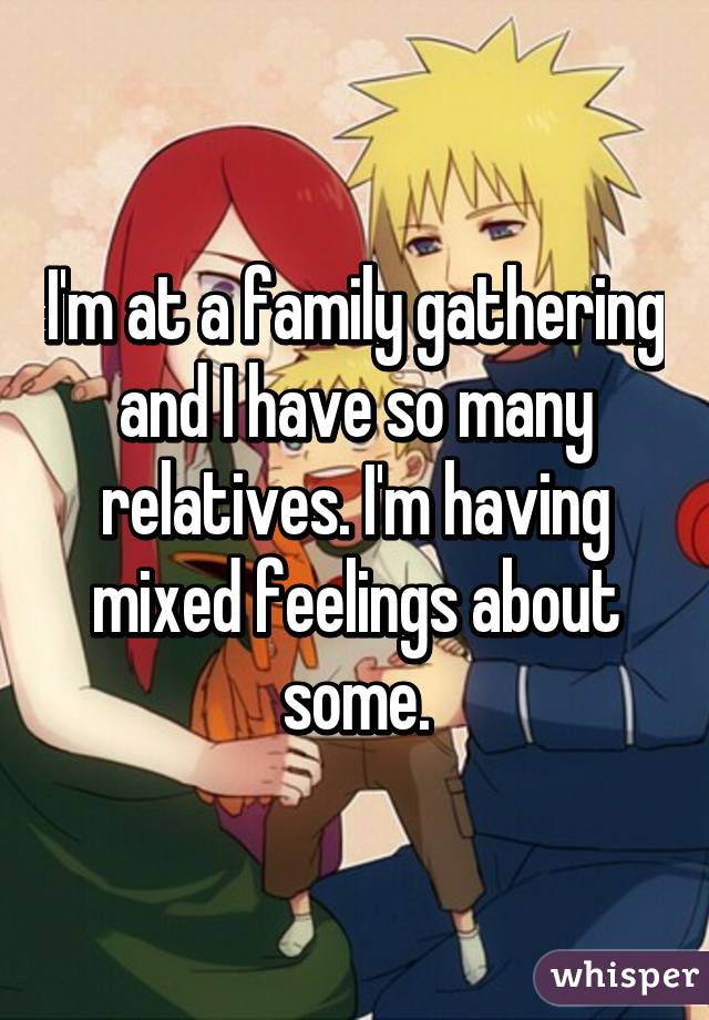 I'm at a family gathering and I have so many relatives. I'm having mixed feelings about some.