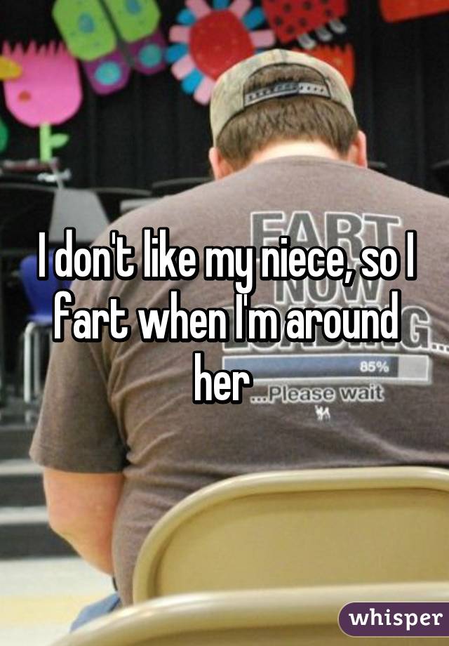 I don't like my niece, so I fart when I'm around her 