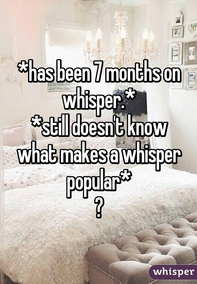 *has been 7 months on whisper.*
*still doesn't know what makes a whisper popular*
😐