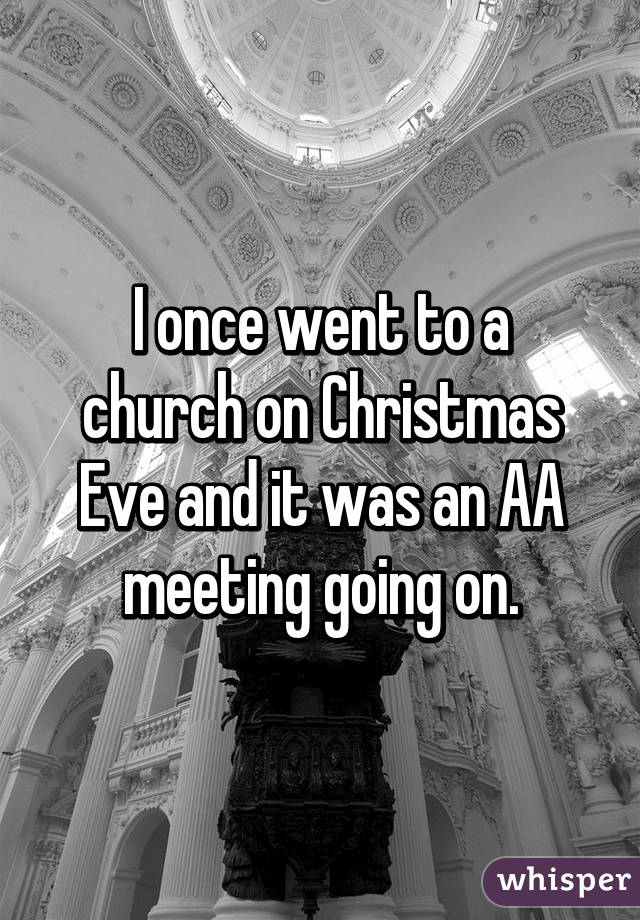 
I once went to a church on Christmas Eve and it was an AA meeting going on.
