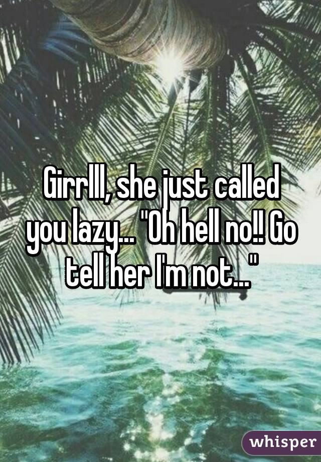 Girrlll, she just called you lazy... "Oh hell no!! Go tell her I'm not..."