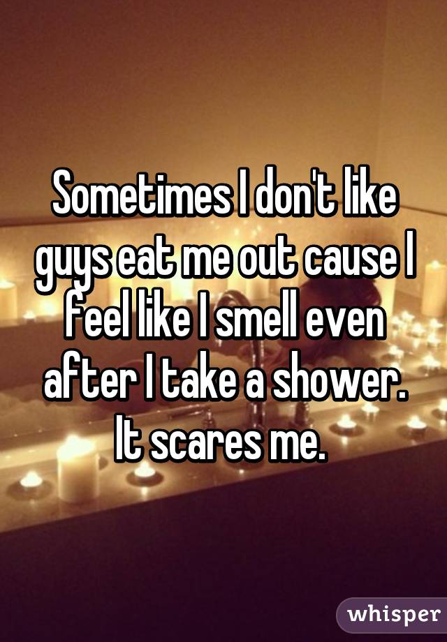 Sometimes I don't like guys eat me out cause I feel like I smell even after I take a shower. It scares me. 