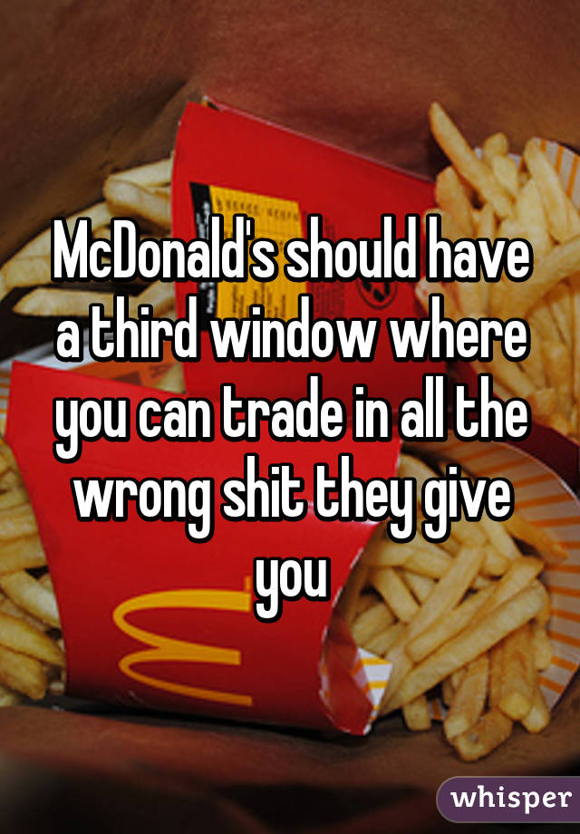 McDonald's should have a third window where you can trade in all the wrong shit they give you