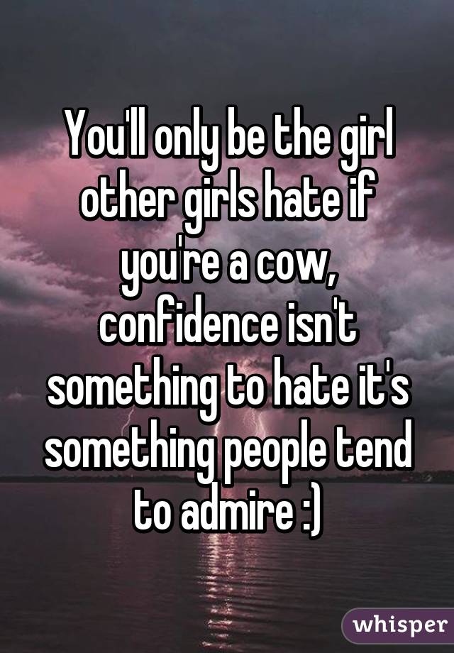 You'll only be the girl other girls hate if you're a cow, confidence isn't something to hate it's something people tend to admire :)