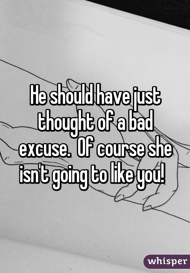 He should have just thought of a bad excuse.  Of course she isn't going to like you!  