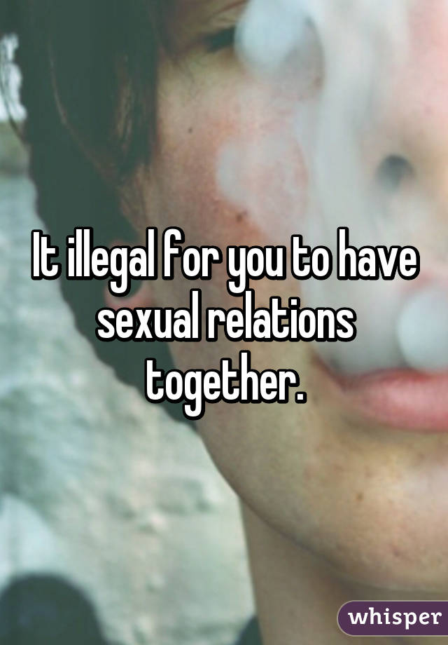 It illegal for you to have sexual relations together.