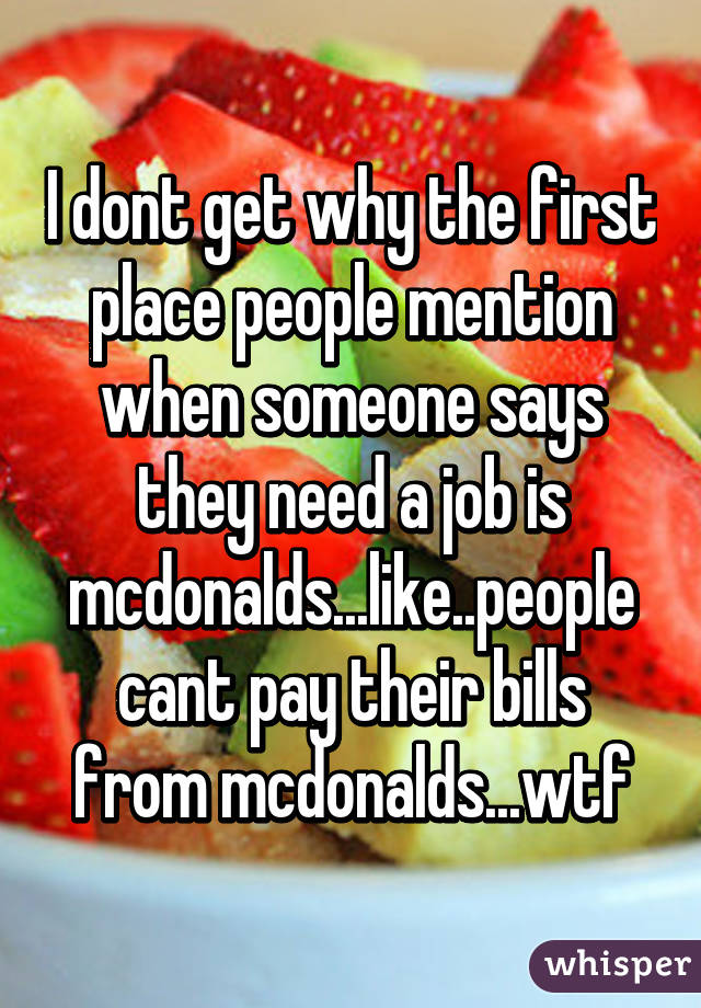 I dont get why the first place people mention when someone says they need a job is mcdonalds...like..people cant pay their bills from mcdonalds...wtf