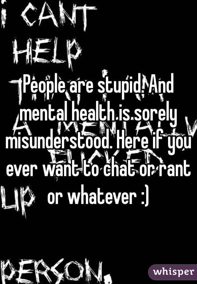 People are stupid. And mental health is sorely misunderstood. Here if you ever want to chat or rant or whatever :) 