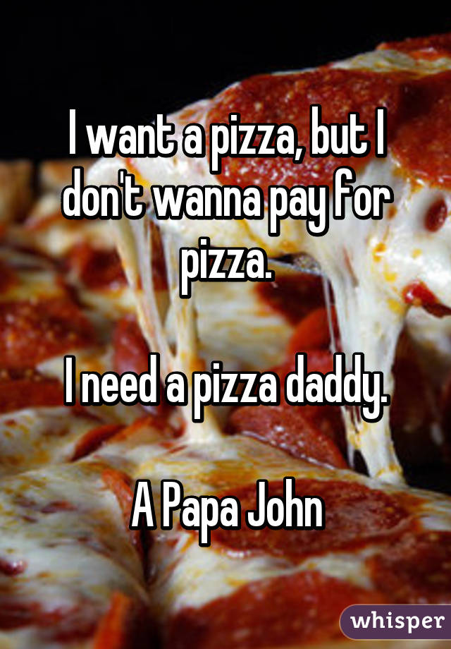 I want a pizza, but I don't wanna pay for pizza.

I need a pizza daddy.

A Papa John