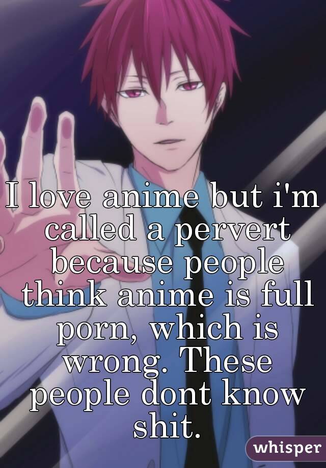 I love anime but i'm called a pervert because people think anime is full porn, which is wrong. These people dont know shit.