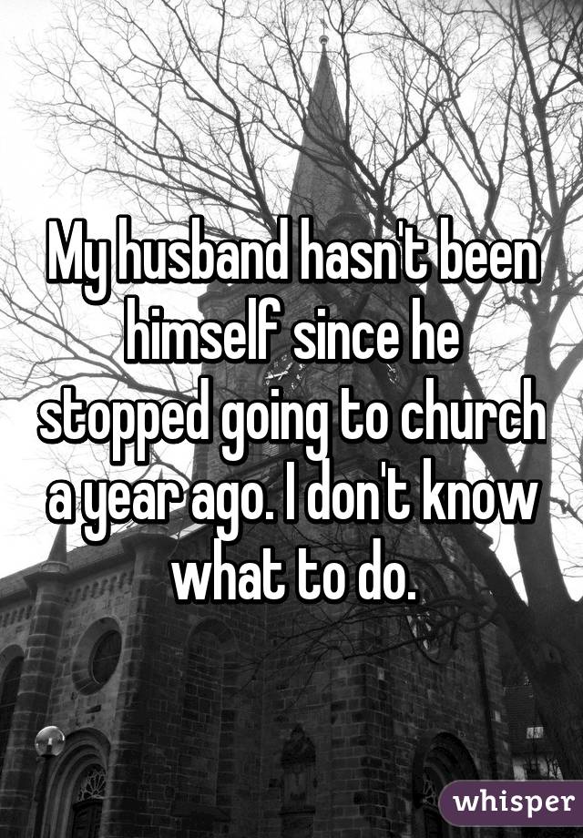 My husband hasn't been himself since he stopped going to church a year ago. I don't know what to do.