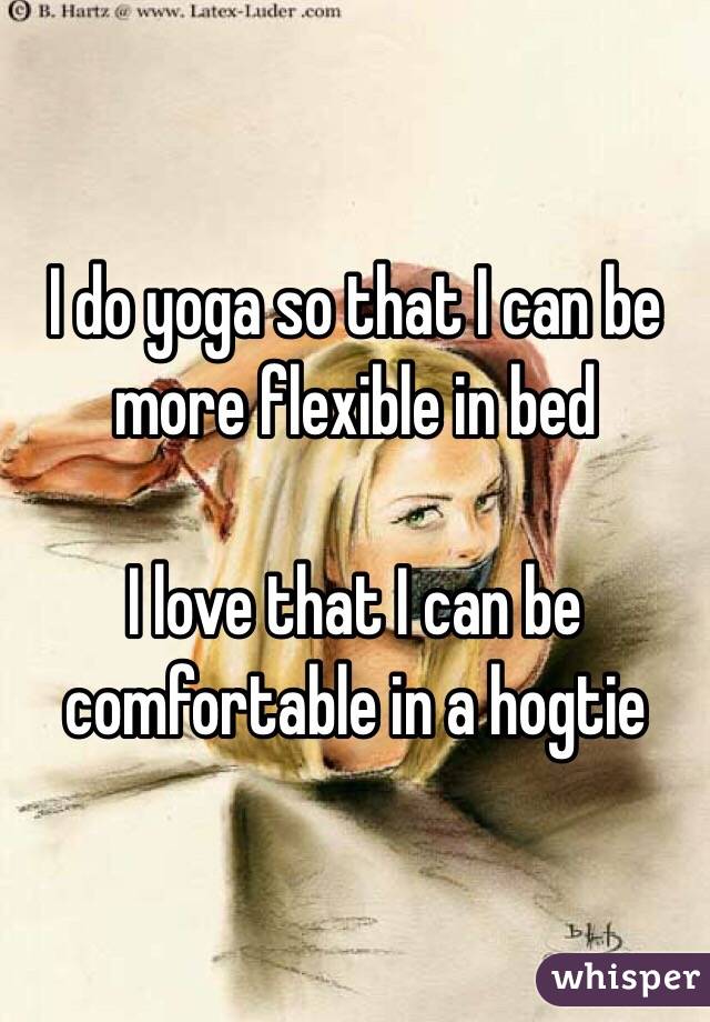 I do yoga so that I can be more flexible in bed

I love that I can be comfortable in a hogtie 