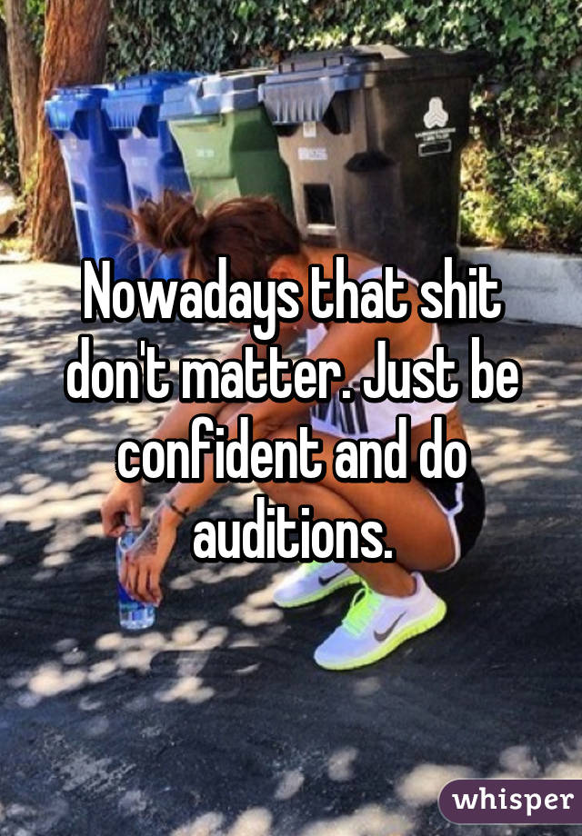 Nowadays that shit don't matter. Just be confident and do auditions.