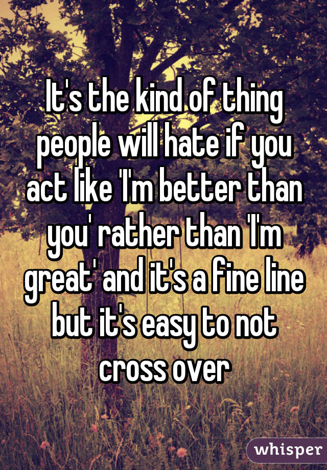 It's the kind of thing people will hate if you act like 'I'm better than you' rather than 'I'm great' and it's a fine line but it's easy to not cross over