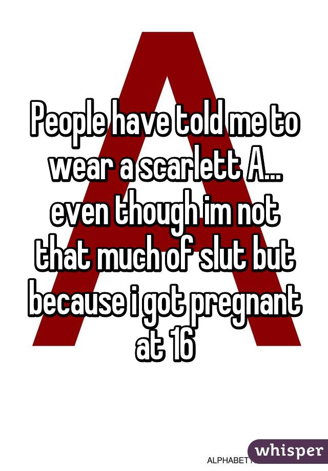 People have told me to wear a scarlett A... even though im not that much of slut but because i got pregnant at 16