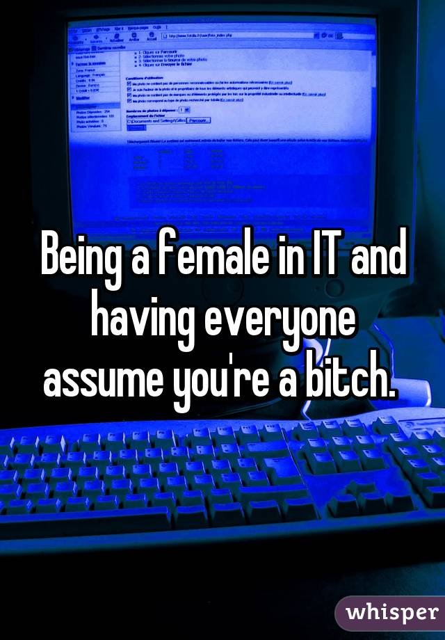 Being a female in IT and having everyone assume you're a bitch. 