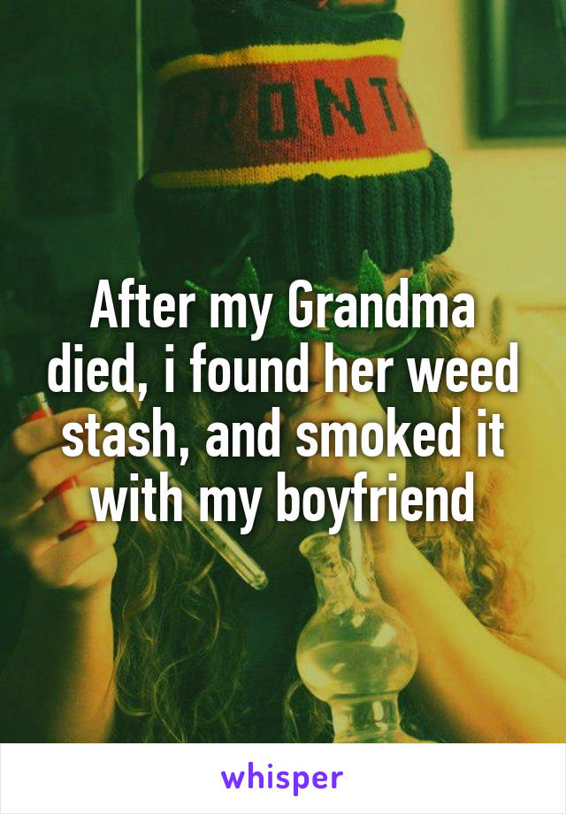 After my Grandma died, i found her weed stash, and smoked it with my boyfriend