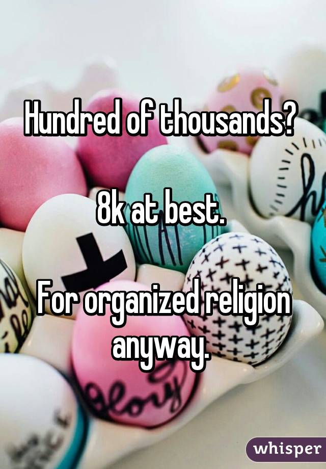 Hundred of thousands? 

8k at best. 

For organized religion anyway. 