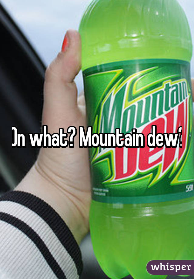 On what? Mountain dew?