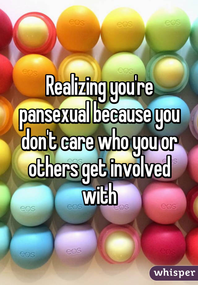 Realizing you're pansexual because you don't care who you or others get involved with