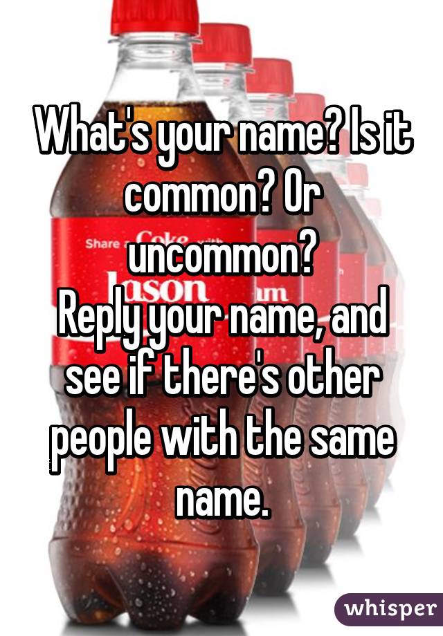 What's your name? Is it common? Or uncommon?
Reply your name, and see if there's other people with the same name.