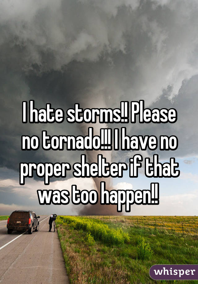 
I hate storms!! Please no tornado!!! I have no proper shelter if that was too happen!! 