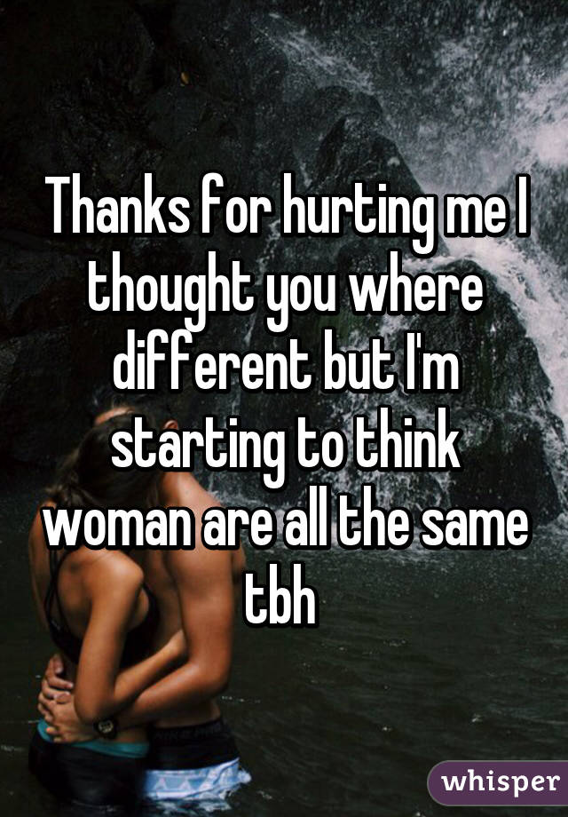 Thanks for hurting me I thought you where different but I'm starting to think woman are all the same tbh 