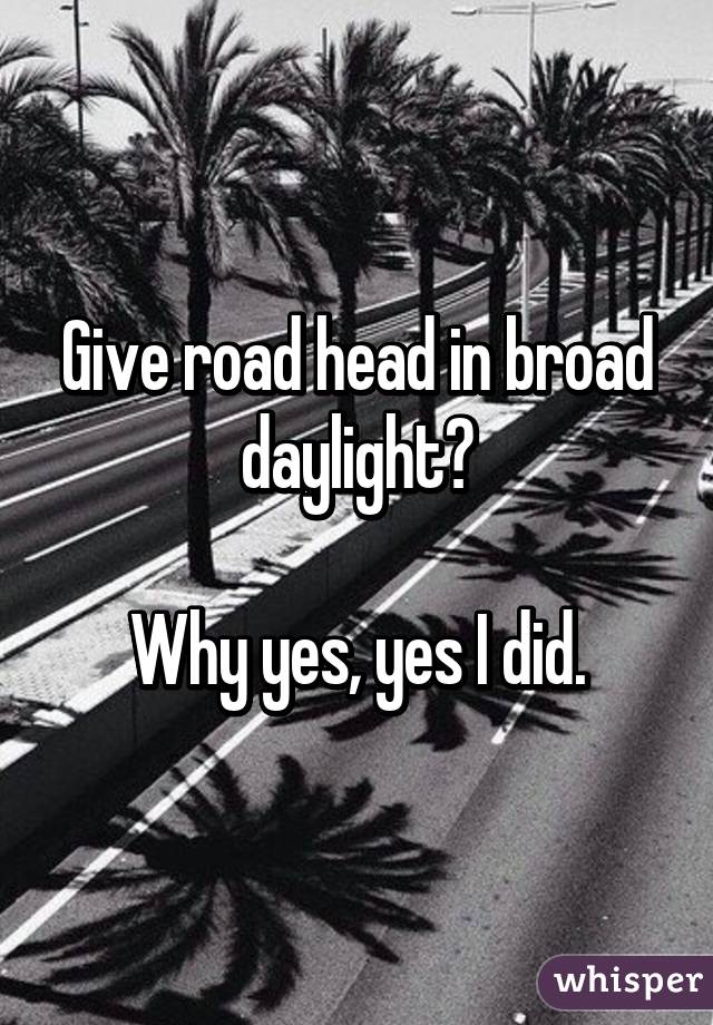 Give road head in broad daylight?

Why yes, yes I did.