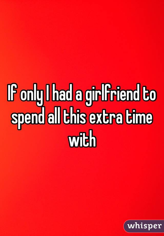 If only I had a girlfriend to spend all this extra time with