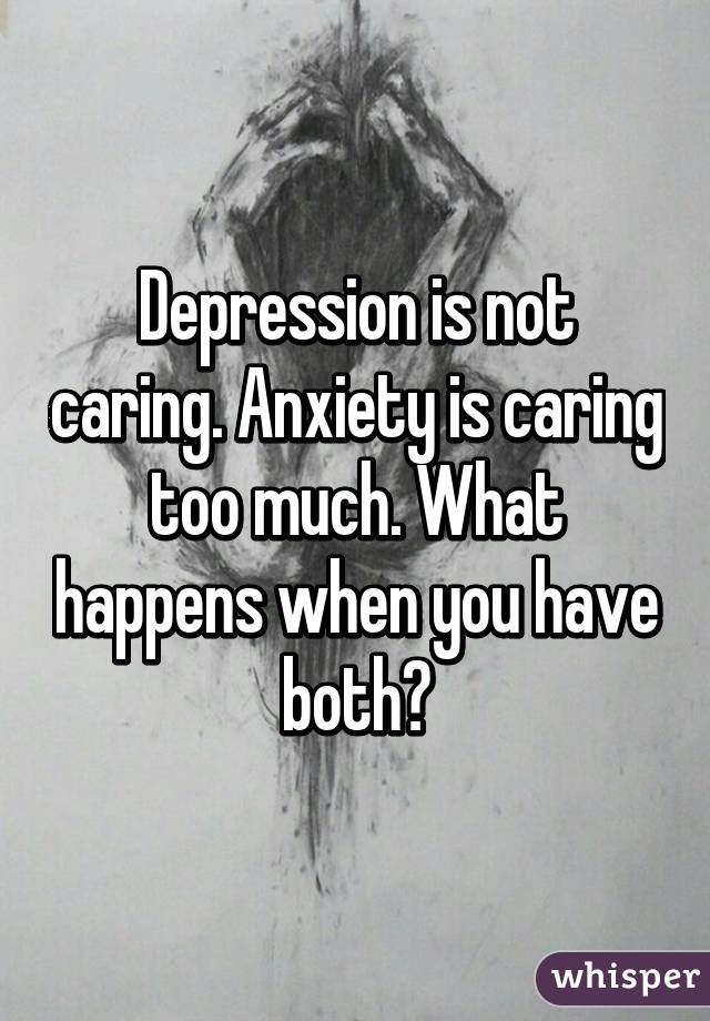 Depression is not caring. Anxiety is caring too much. What happens when you have both?