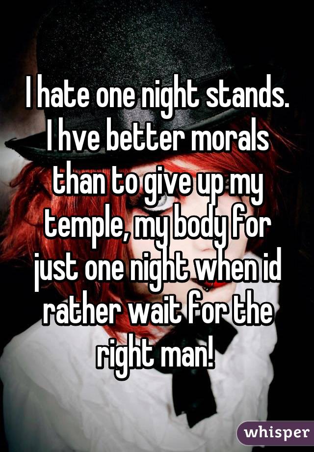 I hate one night stands. I hve better morals than to give up my temple, my body for just one night when id rather wait for the right man! 