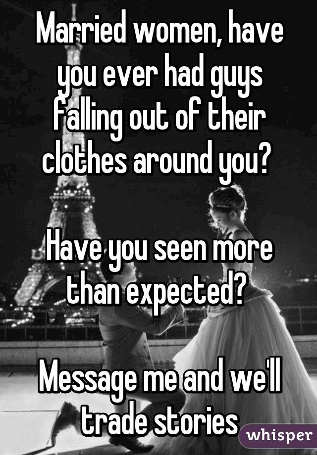 Married women, have you ever had guys falling out of their clothes around you? 

Have you seen more than expected? 

Message me and we'll trade stories