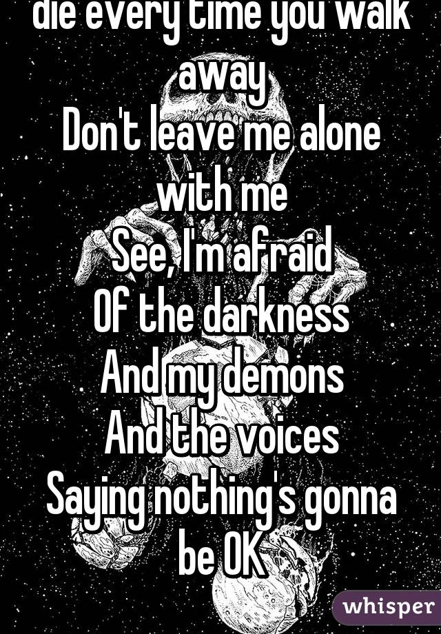 die every time you walk away
Don't leave me alone with me
See, I'm afraid
Of the darkness
And my demons
And the voices
Saying nothing's gonna be OK
