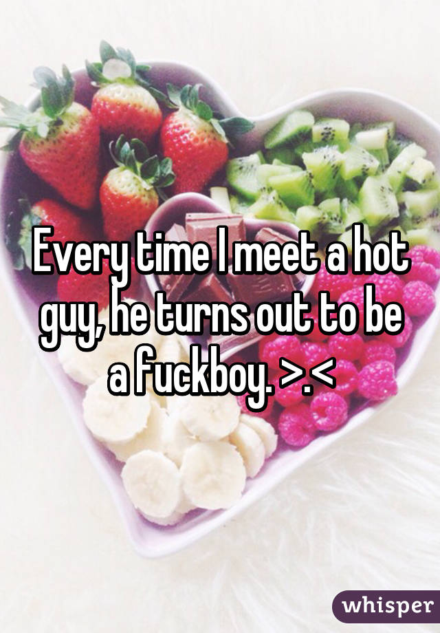 Every time I meet a hot guy, he turns out to be a fuckboy. >.<