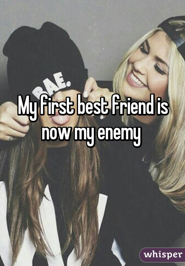 My first best friend is now my enemy 
