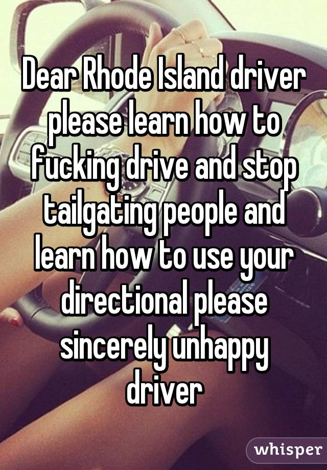 Dear Rhode Island driver please learn how to fucking drive and stop tailgating people and learn how to use your directional please sincerely unhappy driver