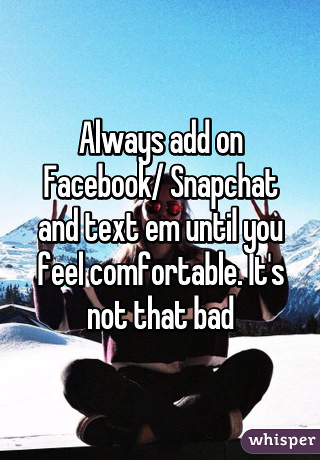 Always add on Facebook/ Snapchat and text em until you feel comfortable. It's not that bad