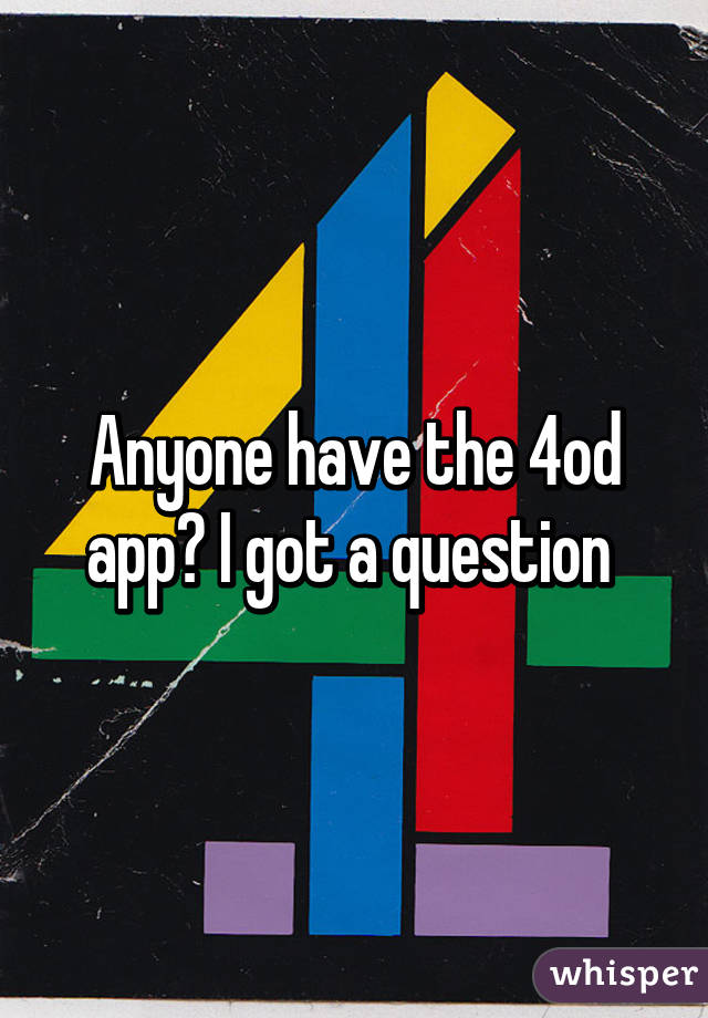 Anyone have the 4od app? I got a question 