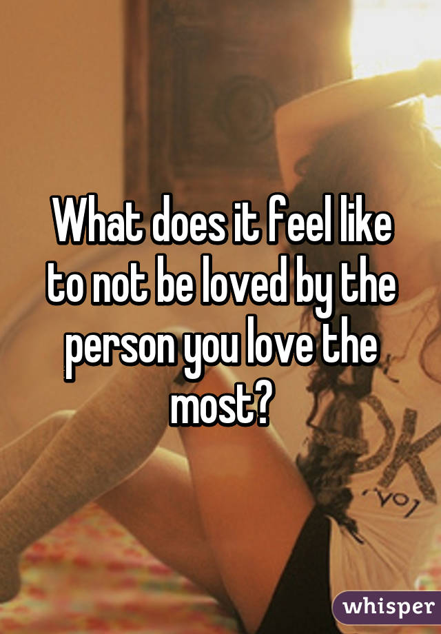 What does it feel like to not be loved by the person you love the most?