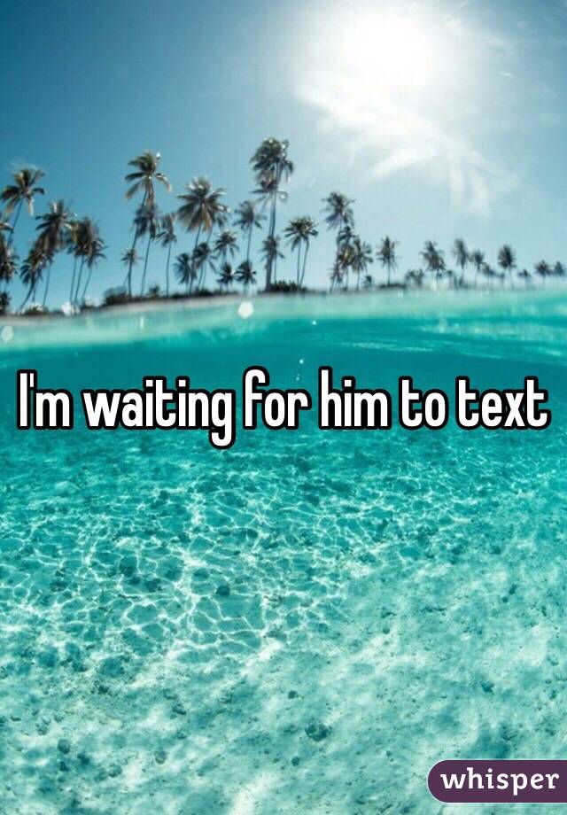 I'm waiting for him to text 