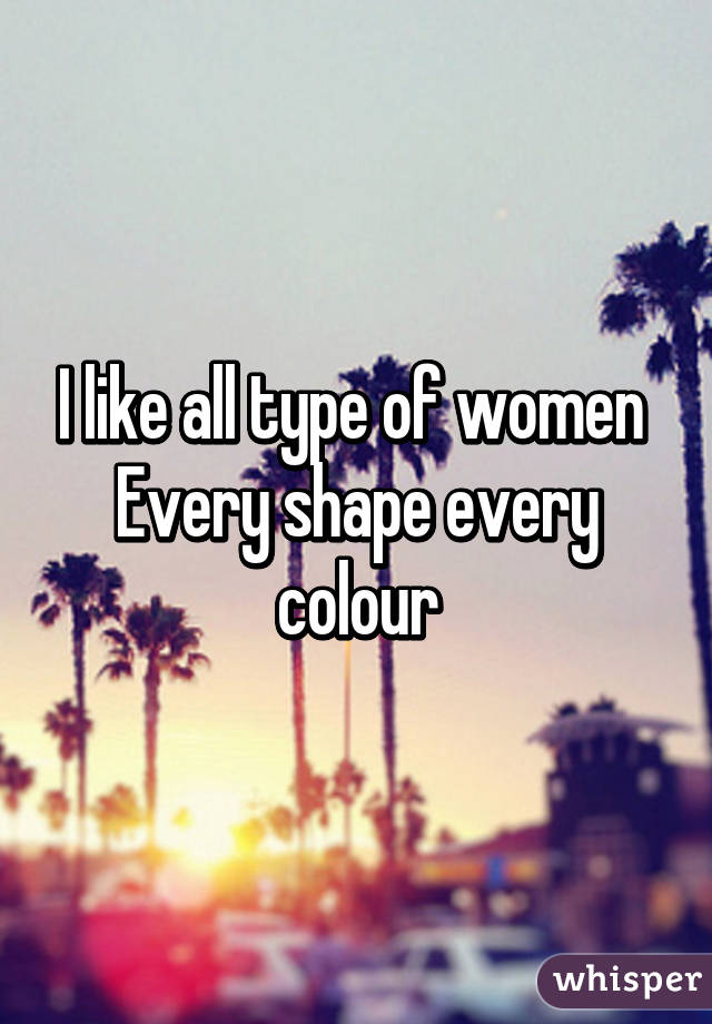 I like all type of women 
Every shape every colour