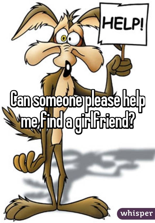 Can someone please help me find a girlfriend?